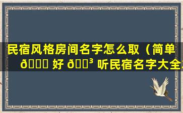 民宿风格房间名字怎么取（简单 🐟 好 🐳 听民宿名字大全2019房间名）